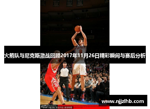火箭队与尼克斯激战回顾2017年11月26日精彩瞬间与赛后分析